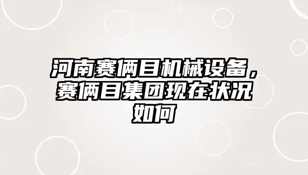 河南賽倆目機械設備，賽倆目集團現(xiàn)在狀況如何