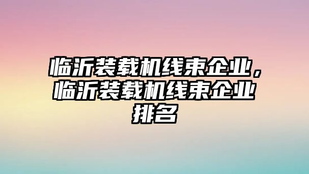 臨沂裝載機(jī)線束企業(yè)，臨沂裝載機(jī)線束企業(yè)排名