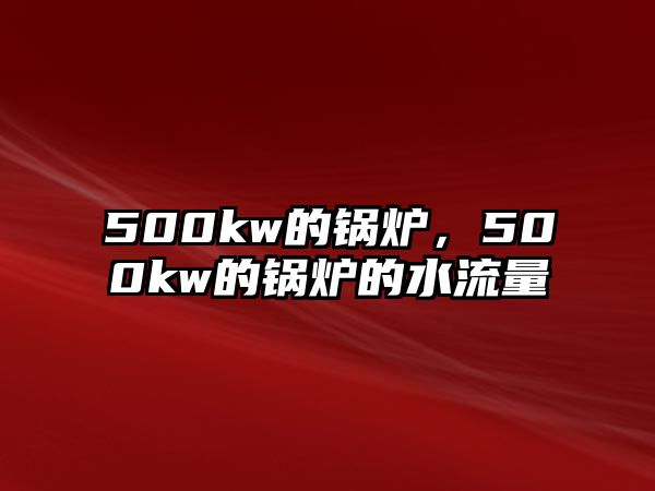 500kw的鍋爐，500kw的鍋爐的水流量