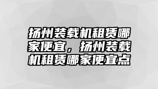 揚(yáng)州裝載機(jī)租賃哪家便宜，揚(yáng)州裝載機(jī)租賃哪家便宜點