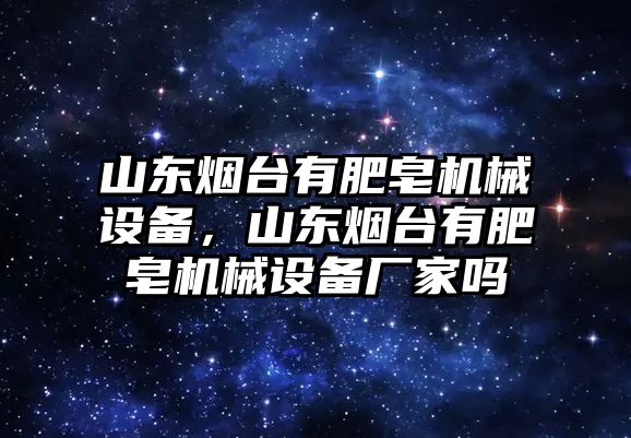 山東煙臺有肥皂機械設備，山東煙臺有肥皂機械設備廠家嗎