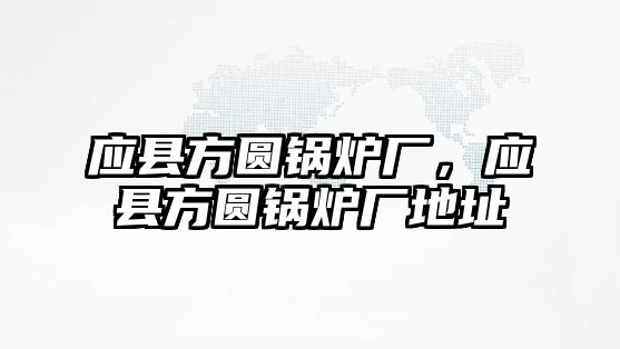 應(yīng)縣方圓鍋爐廠，應(yīng)縣方圓鍋爐廠地址