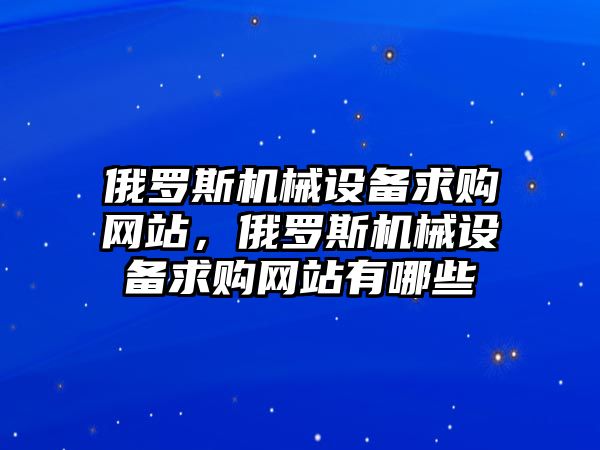 俄羅斯機械設(shè)備求購網(wǎng)站，俄羅斯機械設(shè)備求購網(wǎng)站有哪些