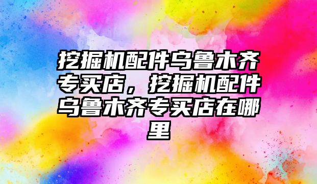 挖掘機配件烏魯木齊專買店，挖掘機配件烏魯木齊專買店在哪里