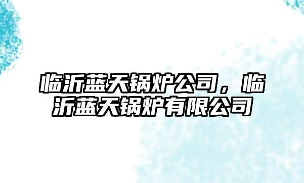 臨沂藍(lán)天鍋爐公司，臨沂藍(lán)天鍋爐有限公司