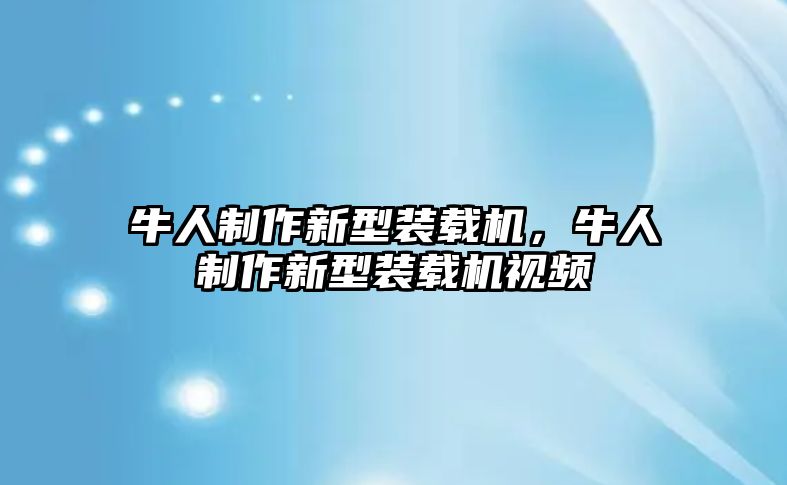 牛人制作新型裝載機(jī)，牛人制作新型裝載機(jī)視頻