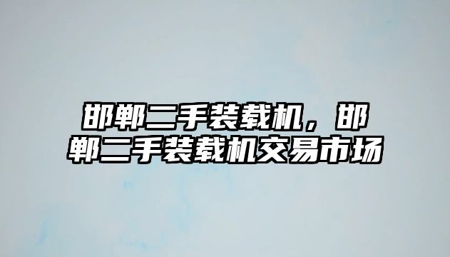 邯鄲二手裝載機，邯鄲二手裝載機交易市場