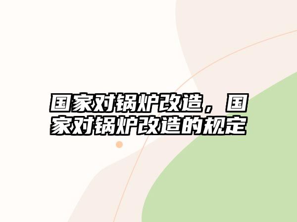 國家對鍋爐改造，國家對鍋爐改造的規(guī)定