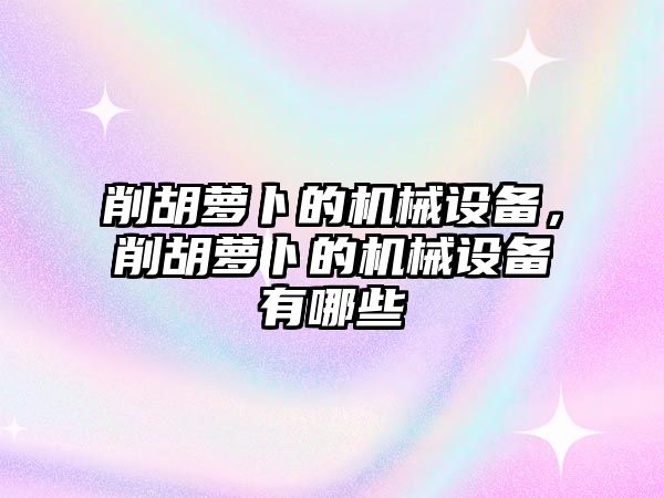 削胡蘿卜的機械設(shè)備，削胡蘿卜的機械設(shè)備有哪些