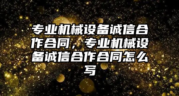 專業(yè)機(jī)械設(shè)備誠信合作合同，專業(yè)機(jī)械設(shè)備誠信合作合同怎么寫