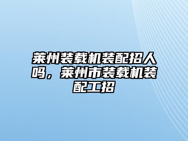 萊州裝載機(jī)裝配招人嗎，萊州市裝載機(jī)裝配工招