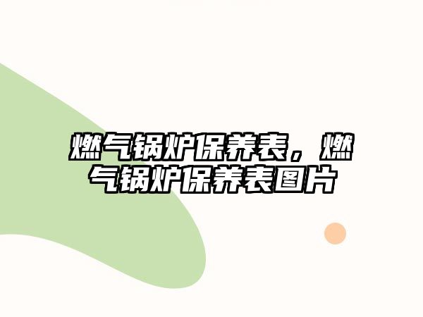 燃氣鍋爐保養(yǎng)表，燃氣鍋爐保養(yǎng)表圖片