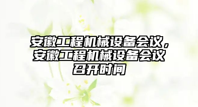 安徽工程機械設備會議，安徽工程機械設備會議召開時間