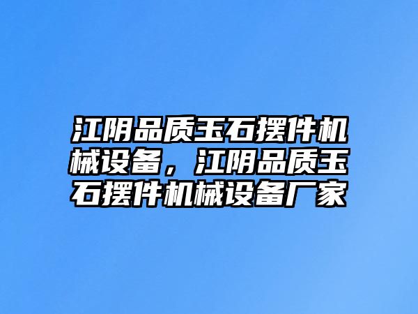 江陰品質(zhì)玉石擺件機(jī)械設(shè)備，江陰品質(zhì)玉石擺件機(jī)械設(shè)備廠家