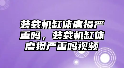 裝載機(jī)缸體磨損嚴(yán)重嗎，裝載機(jī)缸體磨損嚴(yán)重嗎視頻