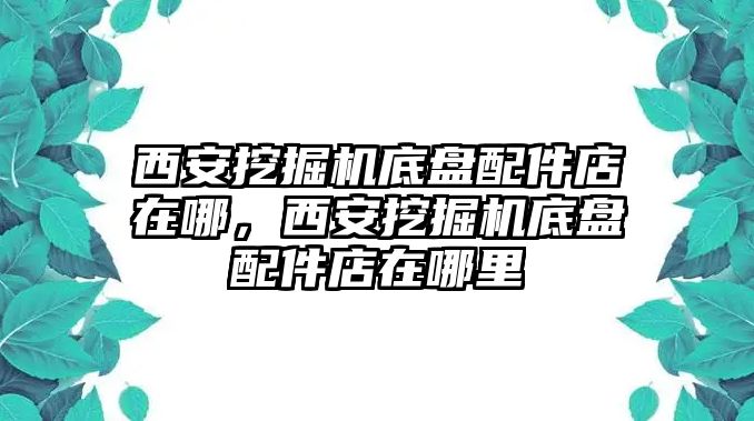 西安挖掘機(jī)底盤配件店在哪，西安挖掘機(jī)底盤配件店在哪里