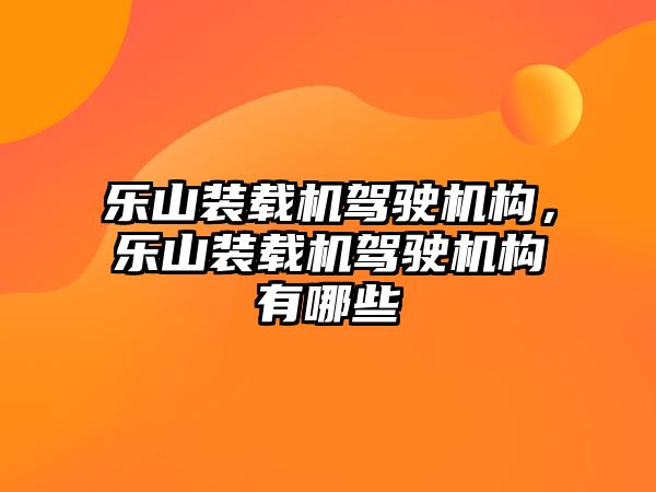 樂山裝載機駕駛機構(gòu)，樂山裝載機駕駛機構(gòu)有哪些