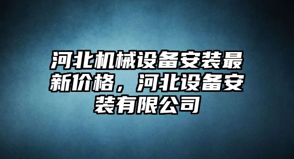 河北機(jī)械設(shè)備安裝最新價格，河北設(shè)備安裝有限公司