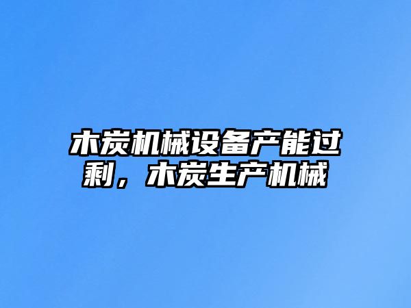 木炭機(jī)械設(shè)備產(chǎn)能過(guò)剩，木炭生產(chǎn)機(jī)械