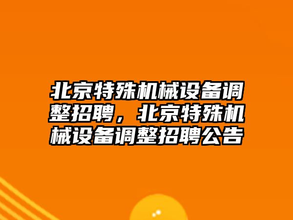 北京特殊機械設(shè)備調(diào)整招聘，北京特殊機械設(shè)備調(diào)整招聘公告