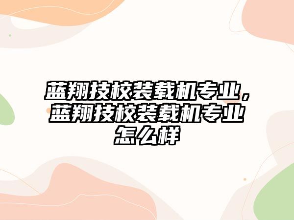 藍(lán)翔技校裝載機(jī)專業(yè)，藍(lán)翔技校裝載機(jī)專業(yè)怎么樣