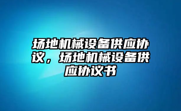 場地機(jī)械設(shè)備供應(yīng)協(xié)議，場地機(jī)械設(shè)備供應(yīng)協(xié)議書