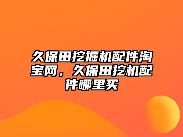 久保田挖掘機(jī)配件淘寶網(wǎng)，久保田挖機(jī)配件哪里買