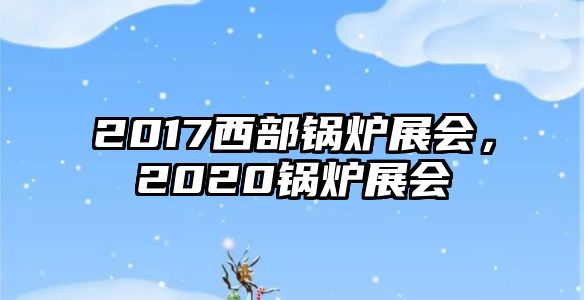 2017西部鍋爐展會，2020鍋爐展會