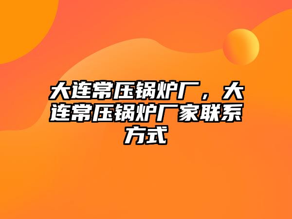 大連常壓鍋爐廠，大連常壓鍋爐廠家聯(lián)系方式