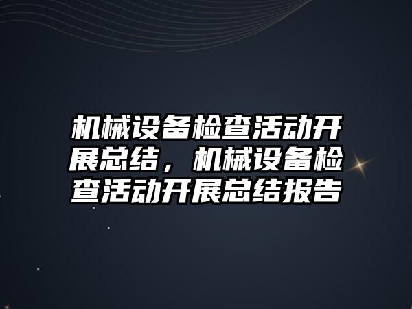 機械設(shè)備檢查活動開展總結(jié)，機械設(shè)備檢查活動開展總結(jié)報告