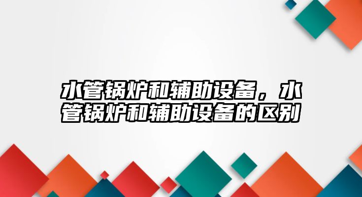 水管鍋爐和輔助設(shè)備，水管鍋爐和輔助設(shè)備的區(qū)別