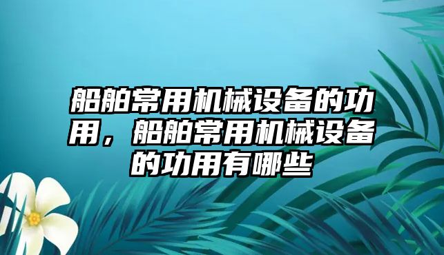 船舶常用機(jī)械設(shè)備的功用，船舶常用機(jī)械設(shè)備的功用有哪些