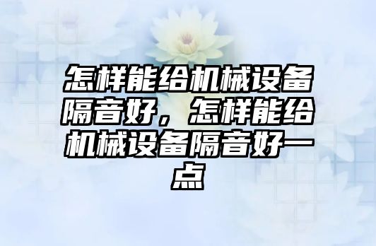 怎樣能給機(jī)械設(shè)備隔音好，怎樣能給機(jī)械設(shè)備隔音好一點(diǎn)