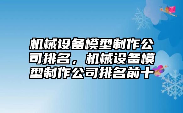 機(jī)械設(shè)備模型制作公司排名，機(jī)械設(shè)備模型制作公司排名前十