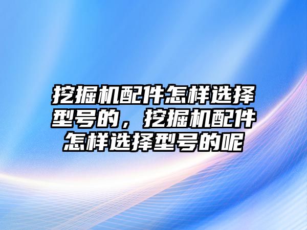 挖掘機(jī)配件怎樣選擇型號(hào)的，挖掘機(jī)配件怎樣選擇型號(hào)的呢