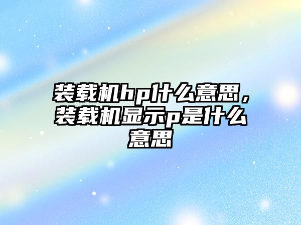 裝載機hp什么意思，裝載機顯示p是什么意思