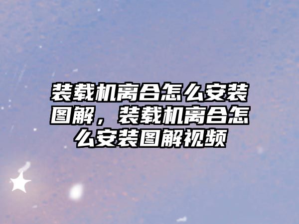 裝載機(jī)離合怎么安裝圖解，裝載機(jī)離合怎么安裝圖解視頻