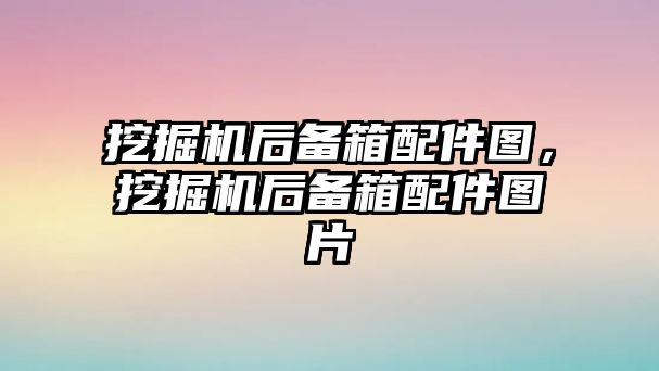 挖掘機后備箱配件圖，挖掘機后備箱配件圖片