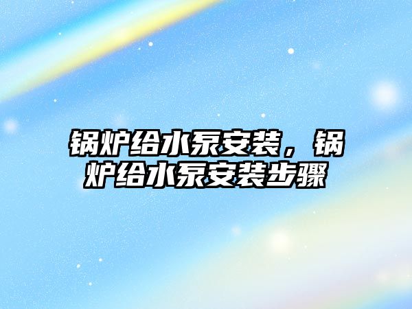 鍋爐給水泵安裝，鍋爐給水泵安裝步驟