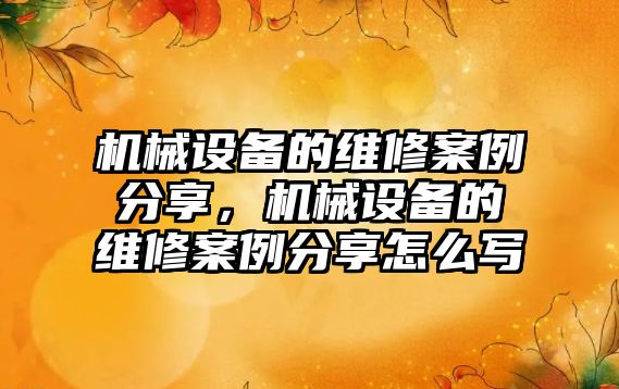 機械設備的維修案例分享，機械設備的維修案例分享怎么寫