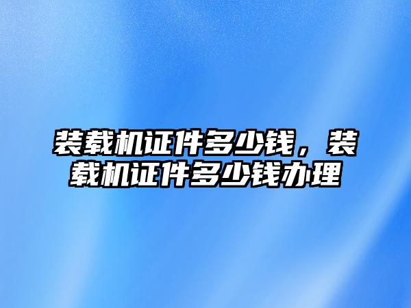 裝載機(jī)證件多少錢，裝載機(jī)證件多少錢辦理