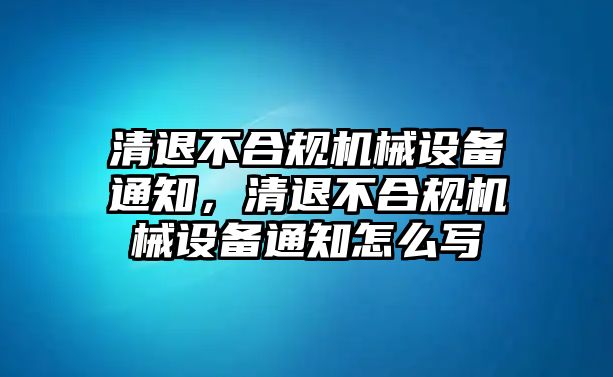 清退不合規(guī)機(jī)械設(shè)備通知，清退不合規(guī)機(jī)械設(shè)備通知怎么寫(xiě)