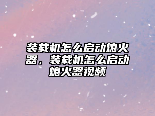 裝載機怎么啟動熄火器，裝載機怎么啟動熄火器視頻