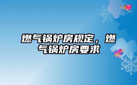 燃?xì)忮仩t房規(guī)定，燃?xì)忮仩t房要求