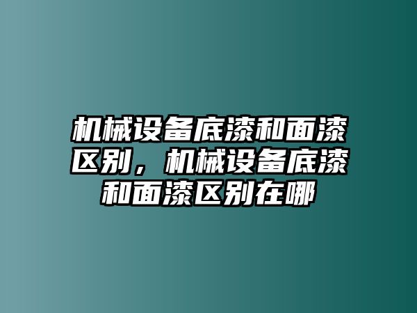 機(jī)械設(shè)備底漆和面漆區(qū)別，機(jī)械設(shè)備底漆和面漆區(qū)別在哪