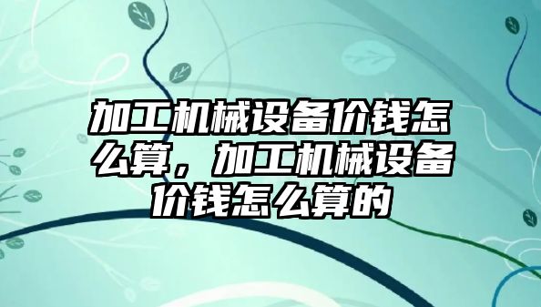 加工機械設備價錢怎么算，加工機械設備價錢怎么算的