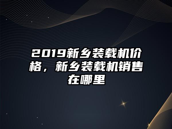 2019新鄉(xiāng)裝載機價格，新鄉(xiāng)裝載機銷售在哪里