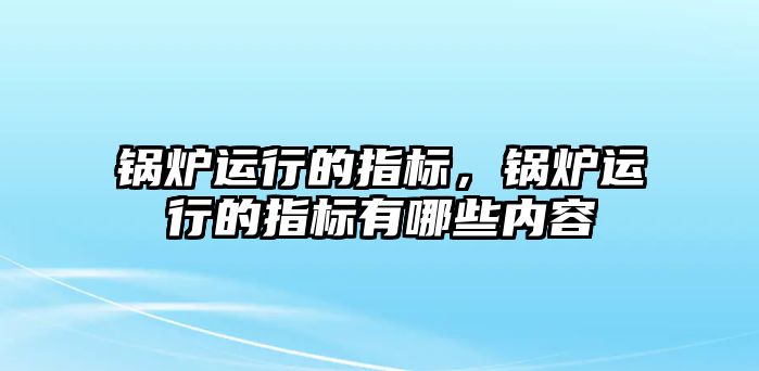 鍋爐運行的指標(biāo)，鍋爐運行的指標(biāo)有哪些內(nèi)容