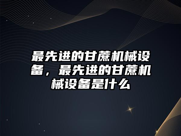 最先進的甘蔗機械設(shè)備，最先進的甘蔗機械設(shè)備是什么