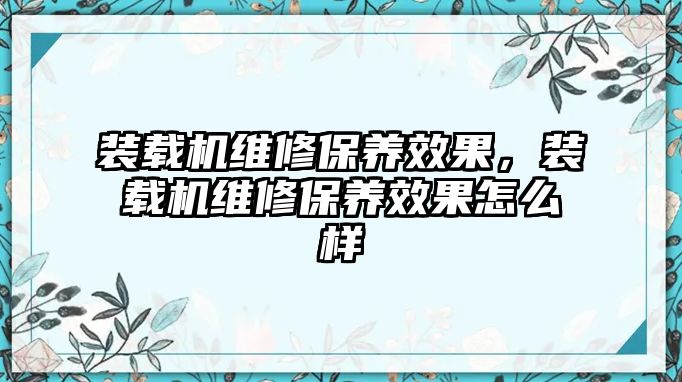 裝載機(jī)維修保養(yǎng)效果，裝載機(jī)維修保養(yǎng)效果怎么樣